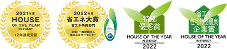 22021年度 HOUSE OF THE YEAR IN ENAGY 12年連続受賞、2021年度 省エネ大賞 省エネ事例部門 主催：一般財団法人省エネルギーセンター ENERGY CONSERVATION GRAND PRIZE、HOUSE OF THE YEAR IN ENAGY 2022 特別優秀賞、HOUSE OF THE YEAR IN ENAGY 2022 省エネ住宅特別優良企業賞