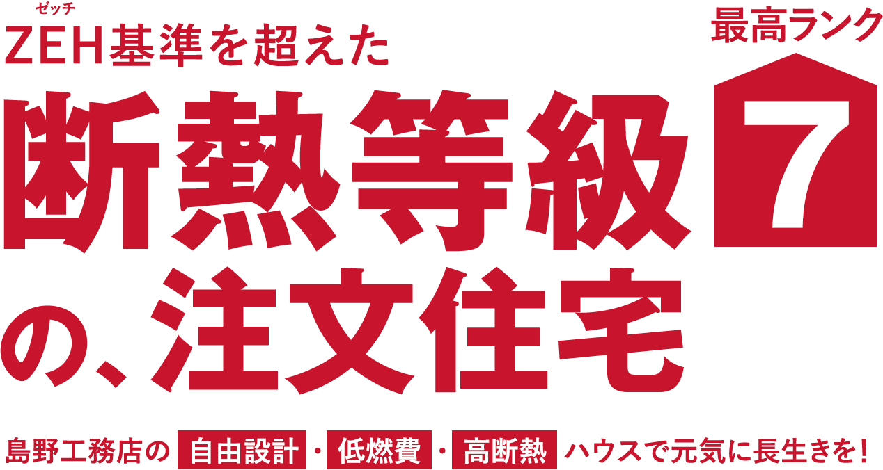 ZEH（ゼッチ）基準を超えた 断熱等級最高ランク7の、注文住宅 島野工務店の自由設計・低燃費・高断熱ハウスで元気に長生きを！